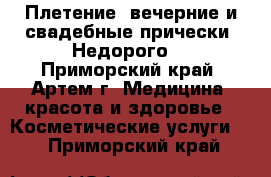 Плетение, вечерние и свадебные прически. Недорого! - Приморский край, Артем г. Медицина, красота и здоровье » Косметические услуги   . Приморский край